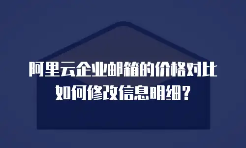阿里云企业邮箱的价格对比如何修改信息明细？