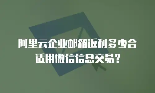 阿里云企业邮箱返利多少合适用微信信息交易？