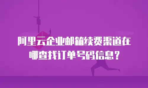阿里云企业邮箱续费渠道在哪查找订单号码信息？