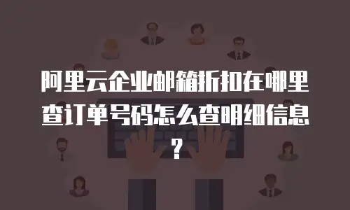 阿里云企业邮箱折扣在哪里查订单号码怎么查明细信息？