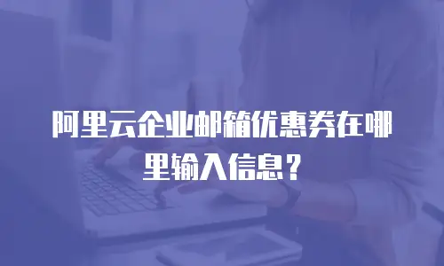 阿里云企业邮箱优惠券在哪里输入信息？