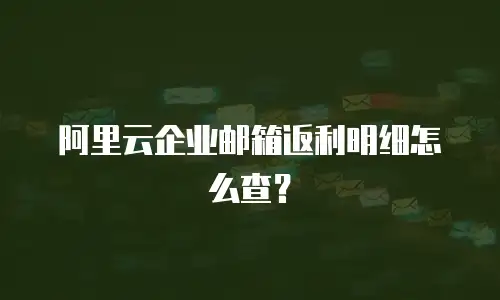 阿里云企业邮箱返利明细怎么查？