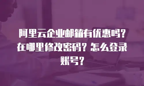 阿里云企业邮箱有优惠吗?在哪里修改密码?怎么登录账号?