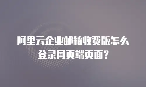 阿里云企业邮箱收费版怎么登录网页端页面?