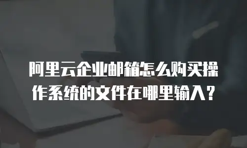 阿里云企业邮箱怎么购买操作系统的文件在哪里输入？