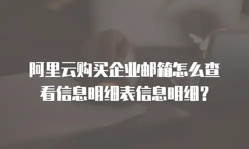 阿里云购买企业邮箱怎么查看信息明细表信息明细？