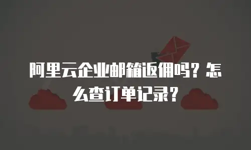 阿里云企业邮箱返佣吗？怎么查订单记录？