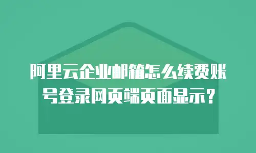 阿里云企业邮箱怎么续费账号登录网页端页面显示？