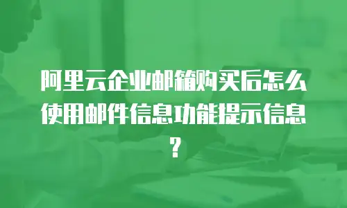 阿里云企业邮箱购买后怎么使用邮件信息功能提示信息？