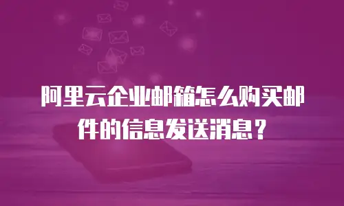 阿里云企业邮箱怎么购买邮件的信息发送消息？