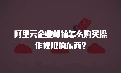 阿里云企业邮箱怎么购买操作权限的东西?