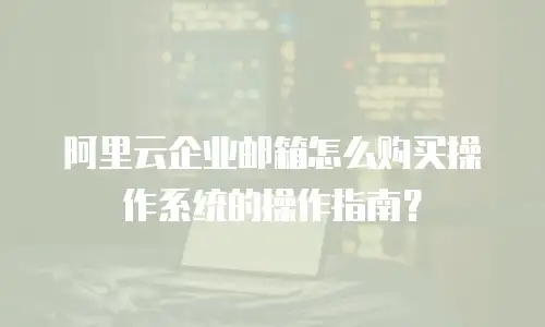阿里云企业邮箱怎么购买操作系统的操作指南？