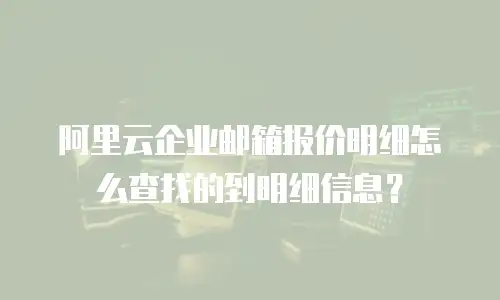 阿里云企业邮箱报价明细怎么查找的到明细信息？