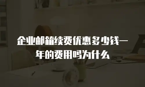 企业邮箱续费优惠多少钱一年的费用吗为什么