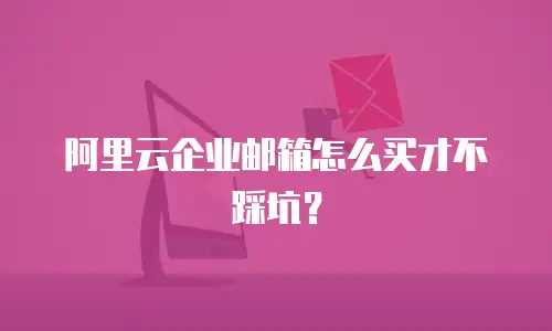 阿里云企业邮箱怎么买才不踩坑？