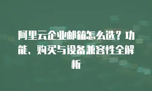 阿里云企业邮箱怎么选？功能、购买与设备兼容性全解析
