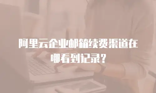 阿里云企业邮箱续费渠道在哪看到记录？