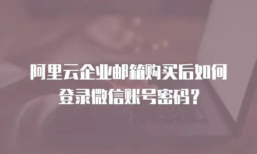 阿里云企业邮箱购买后如何登录微信账号密码？