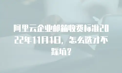 阿里云企业邮箱收费标准2022年11月1日，怎么选才不踩坑？