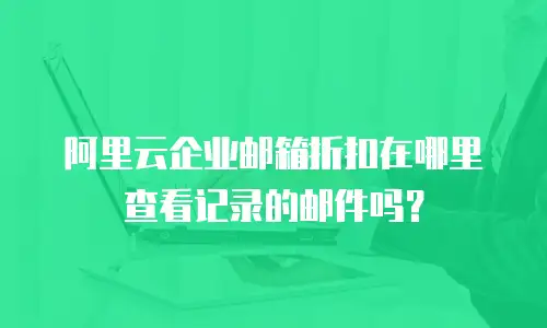 阿里云企业邮箱折扣在哪里查看记录的邮件吗？
