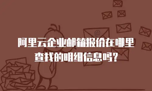 阿里云企业邮箱报价在哪里查找的明细信息吗？