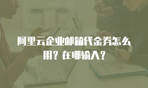 阿里云企业邮箱代金券怎么用？在哪输入？
