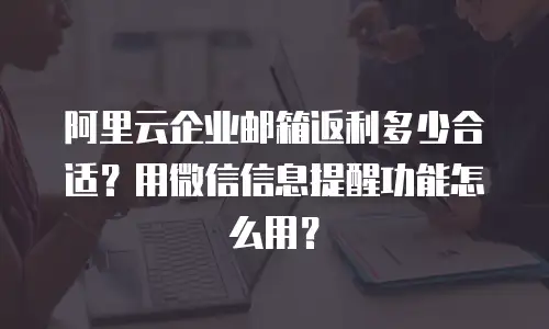 阿里云企业邮箱返利多少合适？用微信信息提醒功能怎么用？