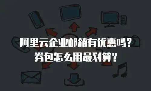 阿里云企业邮箱有优惠吗？券包怎么用最划算？
