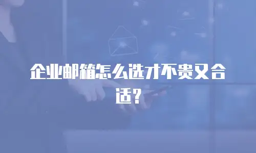 企业邮箱怎么选才不贵又合适?