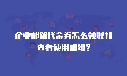 企业邮箱代金券怎么领取和查看使用明细？