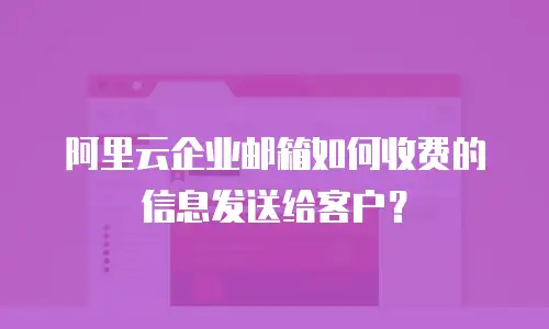 阿里云企业邮箱如何收费的信息发送给客户？