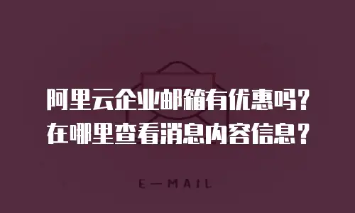 阿里云企业邮箱有优惠吗?在哪里查看消息内容信息?