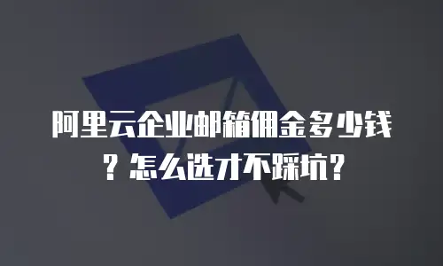 阿里云企业邮箱佣金多少钱？怎么选才不踩坑？