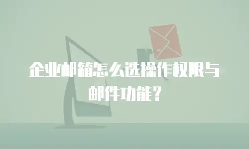 企业邮箱怎么选操作权限与邮件功能？