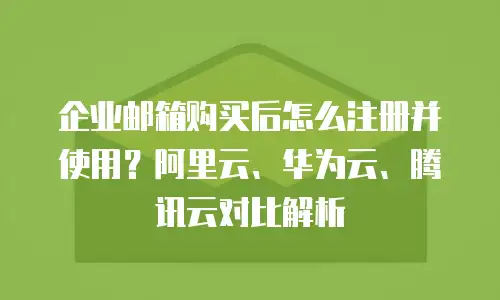 企业邮箱购买后怎么注册并使用？阿里云、华为云、腾讯云对比解析