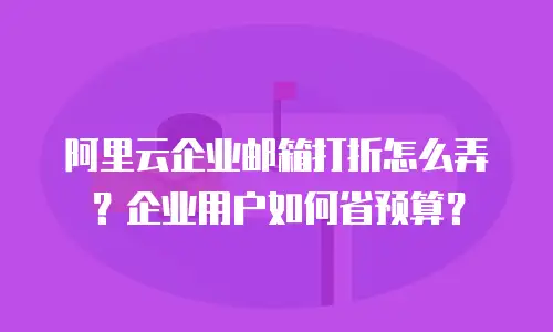 阿里云企业邮箱打折怎么弄?企业用户如何省预算?