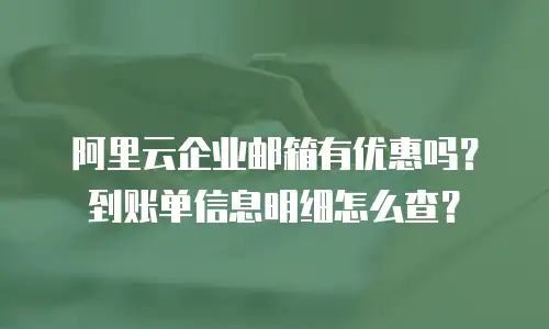 阿里云企业邮箱有优惠吗？到账单信息明细怎么查？