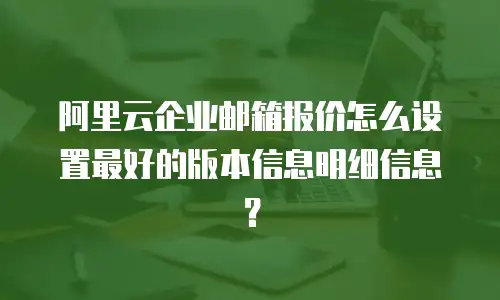 阿里云企业邮箱报价怎么设置最好的版本信息明细信息？