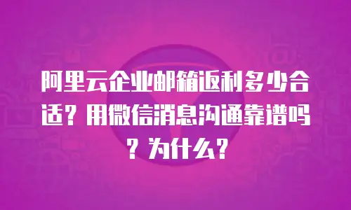 阿里云企业邮箱返利多少合适？用微信消息沟通靠谱吗？为什么？