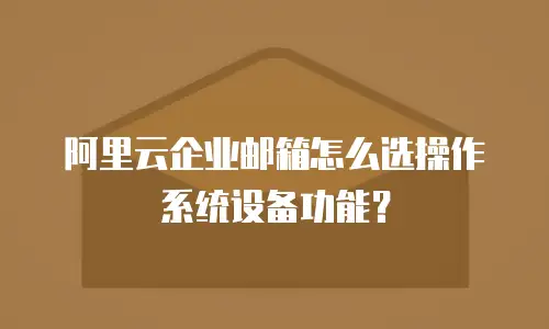 阿里云企业邮箱怎么选操作系统设备功能？