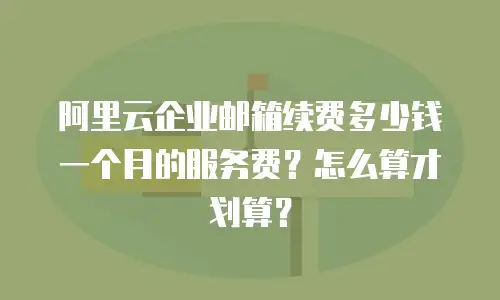 阿里云企业邮箱续费多少钱一个月的服务费？怎么算才划算？