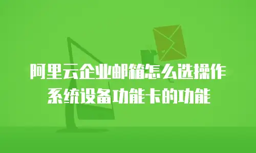 阿里云企业邮箱怎么选操作系统设备功能卡的功能