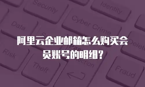 阿里云企业邮箱怎么购买会员账号的明细?