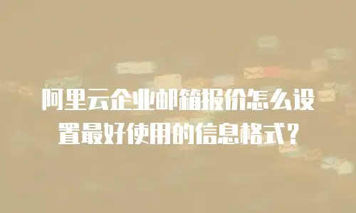阿里云企业邮箱报价怎么设置最好使用的信息格式？