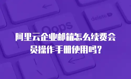 阿里云企业邮箱怎么续费会员操作手册使用吗?