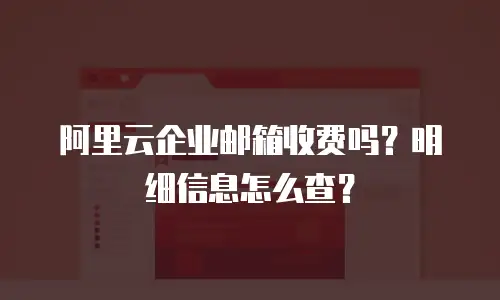 阿里云企业邮箱收费吗？明细信息怎么查？