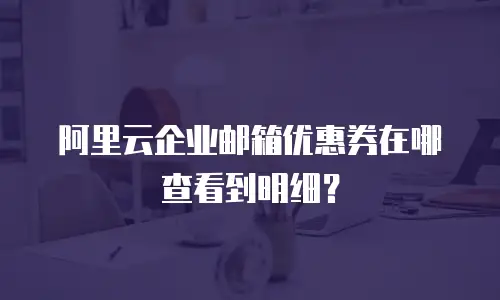 阿里云企业邮箱优惠券在哪查看到明细?