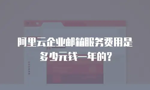阿里云企业邮箱服务费用是多少元钱一年的?