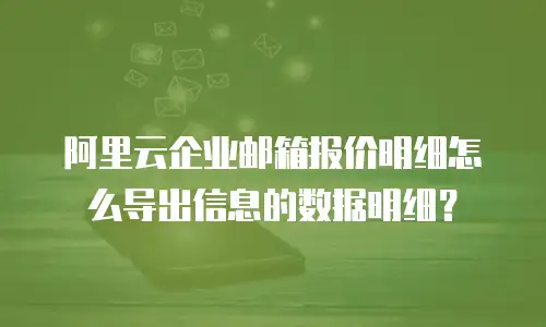 阿里云企业邮箱报价明细怎么导出信息的数据明细?