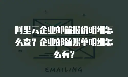 阿里云企业邮箱报价明细怎么查？企业邮箱账单明细怎么看？